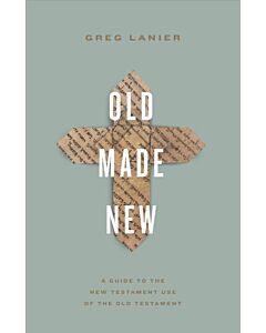 Old Made New – A Guide to the New Testament Use of the Old Testament