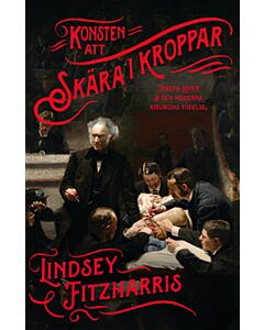 Konsten att skära i kroppar : Joseph Lister & den moderna kirurgins födelse
