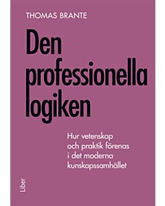 Den professionella logiken : hur vetenskap och praktik förenas i det moderna kunskapssamhället