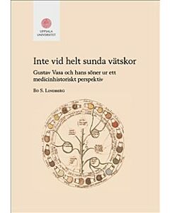 Inte vid helt sunda vätskor : Gustav Vasa och hans söner ur ett medicinhistoriskt perspektiv
