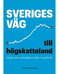Sveriges väg till högskatteland : utopi och verklighet under hundra år