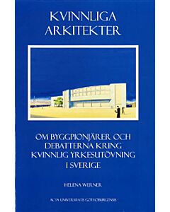 Kvinnliga arkitekter : om byggpionjärer och debatterna kring kvinnlig yrkesutövning i Sverige