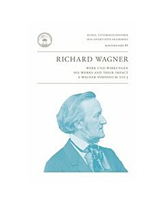 Richard Wagner : Werk und Wirkungen : his works and their impact : a Wagner symposium 2013