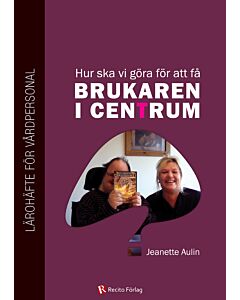 Hur ska vi göra för att få brukaren i centrum? : lärohäfte för vårdpersonal