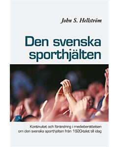 Den svenska sporthjälten : kontinuitet och förändring i medieberättelsen  om den svenska sporthjälten från 1920-talet till idag