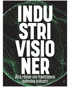 Industrivisioner : åtta röster om framtidens svenska industri