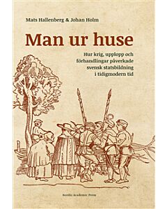 Man ur huse : hur krig, upplopp och förhandlingar påverkade svensk statsbildning i tidigmodern tid